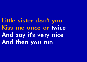 Little sister don't you
Kiss me once or twice

And say it's very nice
And then you run