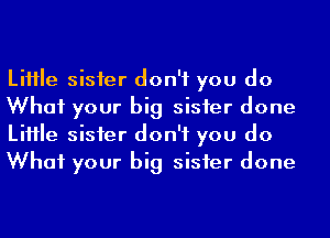 LiHIe sisier don't you do
What your big sisier done
LiHIe sisier don't you do
What your big sisier done