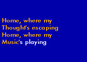 Home, where my
Thoughfs escaping

Home, where my
Music's playing