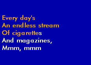 Every day's
An endless stream

Of cigarettes
And magazines,
Mmm, mmm