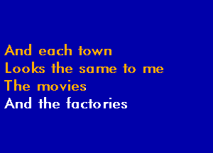 And each town
Looks the same to me

The movies
And the factories