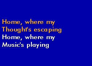 Home, where my
Thoughfs escaping

Home, where my
Music's playing