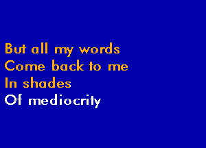 But all my words
Come back to me

In shades
Of mediocrity