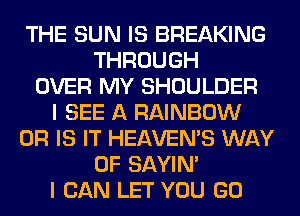 THE SUN IS BREAKING
THROUGH
OVER MY SHOULDER
I SEE A RAINBOW
OR IS IT HEAVEMS WAY
OF SAYIN'
I CAN LET YOU GO