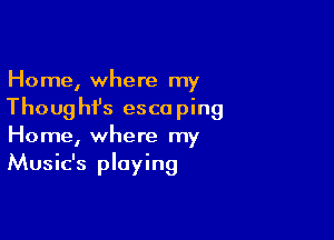 Home, where my
Thoughfs escaping

Home, where my
Music's playing