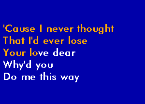 'Cause I never thought
That I'd ever lose

Your love dear
Why'd you

Do me this way