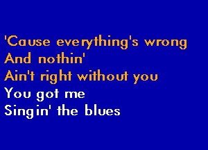 'Ca use eve ryihing's wrong

And noihin'

Ain't right wiihouf you
You got me
Singin' the blues