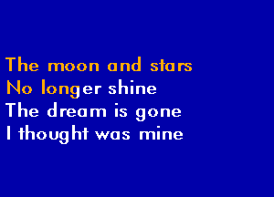 The moon and stars
No longer shine

The dream is gone
I thought was mine