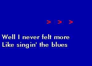 Well I never felt more
Like singin' the blues