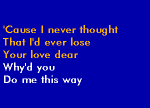 'Cause I never thought
That I'd ever lose

Your love dear
Why'd you

Do me this way