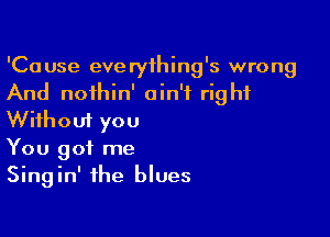 'Cause everything's wrong
And noihin' ain't right

Without you
You got me
Singin' the blues