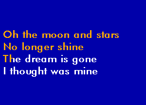 Oh the moon and stars
No longer shine

The dream is gone
I thought was mine