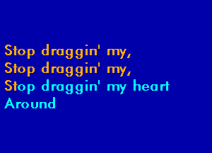 Stop draggin' my,
Stop draggin' my,

Stop draggin' my heart
Around