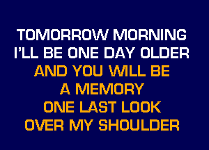 TOMORROW MORNING
I'LL BE ONE DAY OLDER
AND YOU WILL BE
A MEMORY
ONE LAST LOOK
OVER MY SHOULDER