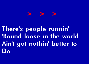 The re's peo ple run nin'

'Round loose in the world

Ain't got nothin' heifer to
Do