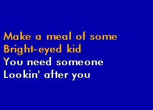 Make a meal of some

Brig hf- eyed kid

You need someone
Lookin' after you