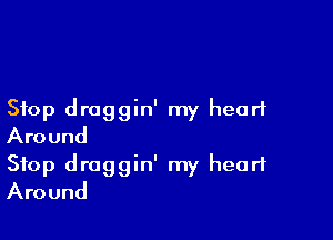 Stop draggin' my heart

Around
Stop draggin' my heart
Around