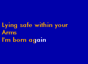 Lying safe within your

Arms
I'm born again