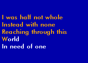 I was half not whole
Instead wiih none

Reaching through this
World

In need of one