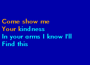 Come show me
Your kind ness

In your arms I know I'll

Find this