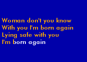 Woman don't you know
With you I'm born again

Lying safe with you
I'm born again