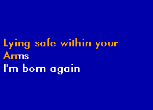 Lying safe within your

Arms
I'm born again