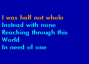 I was half not whole
Instead wiih none

Reach ing ihroug h this
World

In need of one