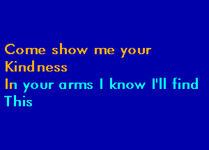 Come show me your
Kind ness

In your arms I know I'll find

This