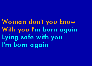 Woman don't you know
With you I'm born again

Lying safe with you
I'm born again