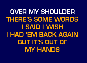 OVER MY SHOULDER
THERE'S SOME WORDS
I SAID I INISH
I HAD 'EM BACK AGAIN
BUT ITIS OUT OF
MY HANDS