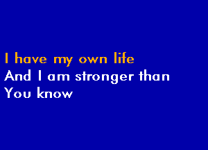 I have my own life

And I am stronger than
You know