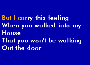 But I carry his feeling
When you walked into my
House

That you won't be walking
Out 1he door