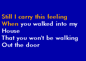 Sii I carry his feeling
When you walked into my
House

That you won't be walking
Out 1he door