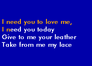 I need you 10 love me,
I need you today

Give to me your leather
Take from me my lace