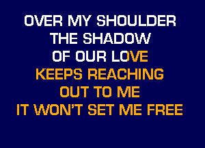 OVER MY SHOULDER
THE SHADOW
OF OUR LOVE
KEEPS REACHING
OUT TO ME
IT WON'T SET ME FREE