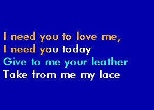 I need you 10 love me,
I need you today

Give to me your leather
Take from me my lace