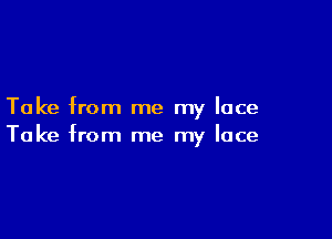 Take from me my lace

Take from me my lace