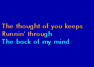 The thought of you keeps

Runnin' through
The back of my mind