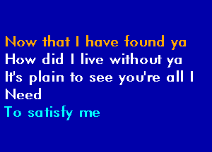 Now that I have found ya
How did I live without ya

Ifs plain to see you're all I
Need
To satisfy me