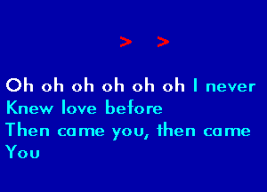 Oh oh oh oh oh oh I never

Knew love before

Then come you, then come
You