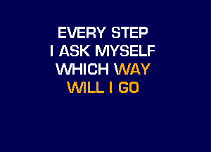 EVERY STEP
I ASK MYSELF
WHICH WAY

1WILL I GO