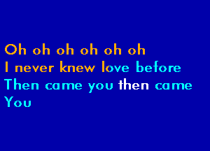 Oh oh oh oh oh oh

I never knew love before
Then come you 1hen came

You