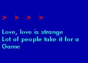 Love, love is strange

Lot of people take if for a
Game