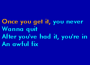 Once you get it, you never
Wanna quit

After you've had it, you're in
An awful fix