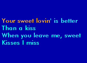 Your sweet Iovin' is beHer

The n a kiss

When you leave me, sweet
Kisses I miss