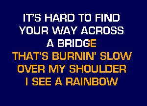 ITS HARD TO FIND
YOUR WAY ACROSS
A BRIDGE
THAT'S BURNIN' SLOW
OVER MY SHOULDER
I SEE A RAINBOW