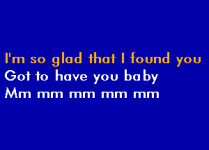 I'm so glad that I found you

Got to have you be by
Mm mm mm mm mm