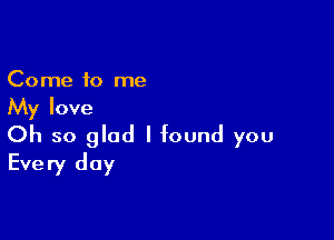 Come to me
My love

Oh so glad I found you
Every day