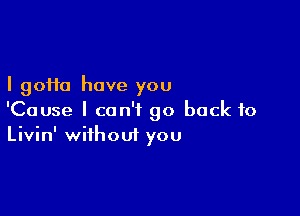 I 90110 have you

'Cause I can't go back to
Livin' without you