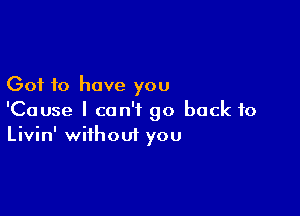 Got to have you

'Cause I can't go back to
Livin' without you